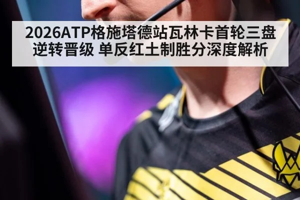 2026ATP格施塔德站瓦林卡首轮三盘逆转晋级 单反红土制胜分深度解析