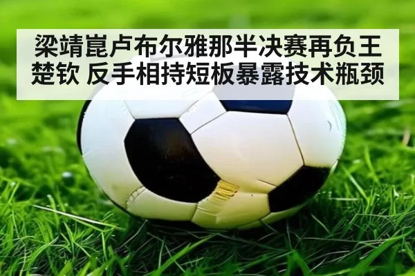 梁靖崑卢布尔雅那半决赛再负王楚钦 反手相持短板暴露技术瓶颈