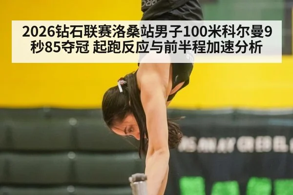 2026钻石联赛洛桑站男子100米科尔曼9秒85夺冠 起跑反应与前半程加速分析