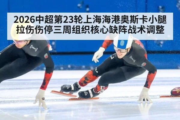 2026中超第23轮上海海港奥斯卡小腿拉伤伤停三周组织核心缺阵战术调整