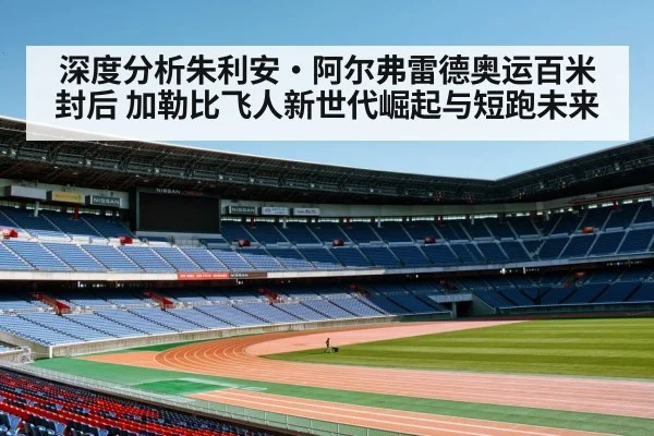 深度分析朱利安·阿尔弗雷德奥运百米封后 加勒比飞人新世代崛起与短跑未来