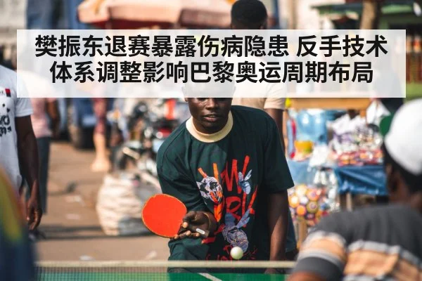 樊振东退赛暴露伤病隐患 反手技术体系调整影响巴黎奥运周期布局
