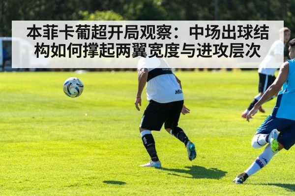 本菲卡葡超开局观察：中场出球结构如何撑起两翼宽度与进攻层次