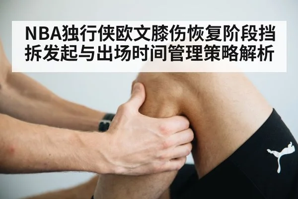 NBA独行侠欧文膝伤恢复阶段挡拆发起与出场时间管理策略解析
