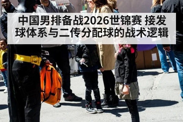 中国男排备战2026世锦赛 接发球体系与二传分配球的战术逻辑