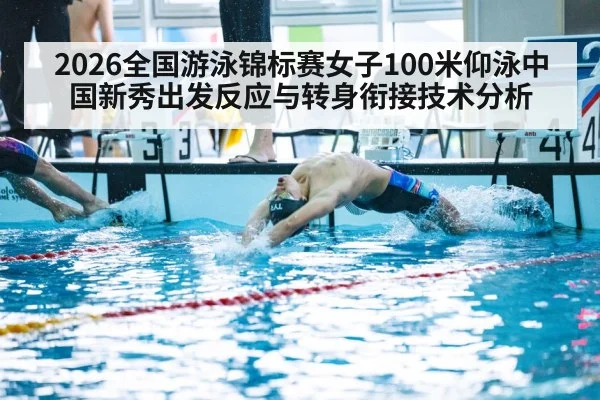 2026全国游泳锦标赛女子100米仰泳中国新秀出发反应与转身衔接技术分析