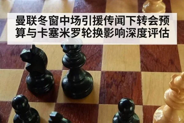 曼联冬窗中场引援传闻下转会预算与卡塞米罗轮换影响深度评估