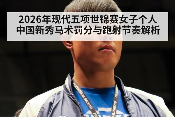 2026年现代五项世锦赛女子个人 中国新秀马术罚分与跑射节奏解析