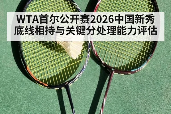 WTA首尔公开赛2026中国新秀底线相持与关键分处理能力评估
