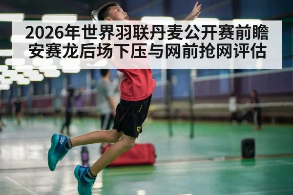 2026年世界羽联丹麦公开赛前瞻 安赛龙后场下压与网前抢网评估