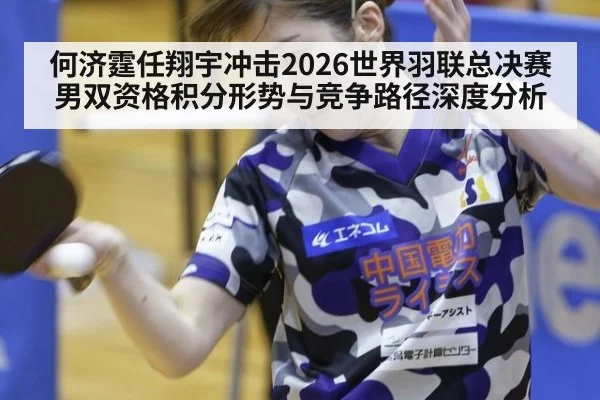 何济霆任翔宇冲击2026世界羽联总决赛男双资格积分形势与竞争路径深度分析