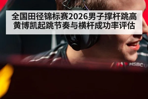 全国田径锦标赛2026男子撑杆跳高黄博凯起跳节奏与横杆成功率评估