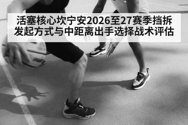 活塞核心坎宁安2026至27赛季挡拆发起方式与中距离出手选择战术评估
