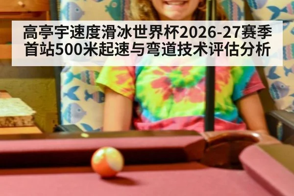 高亭宇速度滑冰世界杯2026-27赛季首站500米起速与弯道技术评估分析